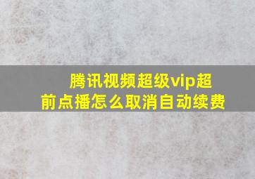 腾讯视频超级vip超前点播怎么取消自动续费