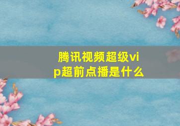 腾讯视频超级vip超前点播是什么