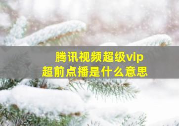 腾讯视频超级vip超前点播是什么意思