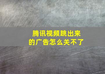 腾讯视频跳出来的广告怎么关不了