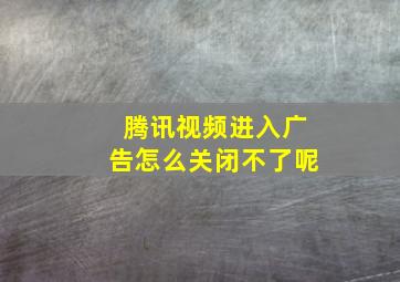 腾讯视频进入广告怎么关闭不了呢