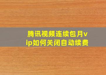 腾讯视频连续包月vip如何关闭自动续费