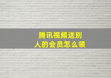 腾讯视频送别人的会员怎么领