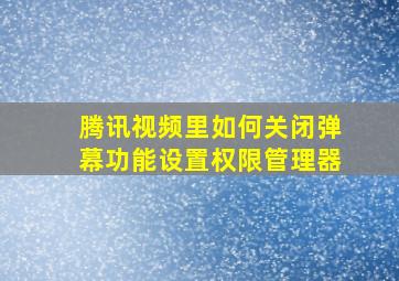 腾讯视频里如何关闭弹幕功能设置权限管理器