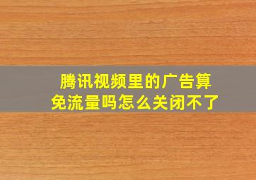 腾讯视频里的广告算免流量吗怎么关闭不了