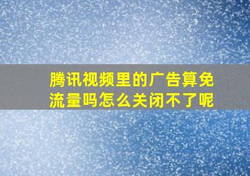 腾讯视频里的广告算免流量吗怎么关闭不了呢