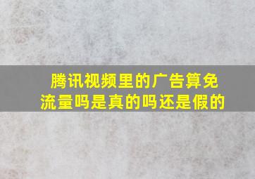 腾讯视频里的广告算免流量吗是真的吗还是假的