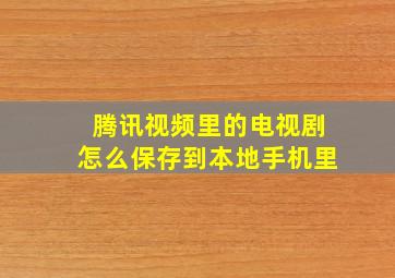 腾讯视频里的电视剧怎么保存到本地手机里