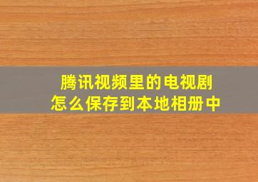 腾讯视频里的电视剧怎么保存到本地相册中