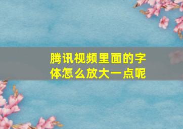 腾讯视频里面的字体怎么放大一点呢