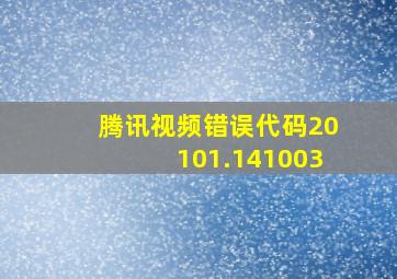 腾讯视频错误代码20101.141003