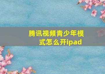 腾讯视频青少年模式怎么开ipad