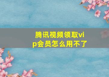 腾讯视频领取vip会员怎么用不了