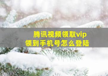 腾讯视频领取vip领到手机号怎么登陆