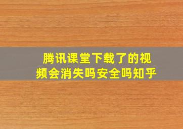 腾讯课堂下载了的视频会消失吗安全吗知乎