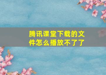 腾讯课堂下载的文件怎么播放不了了