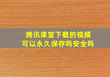 腾讯课堂下载的视频可以永久保存吗安全吗