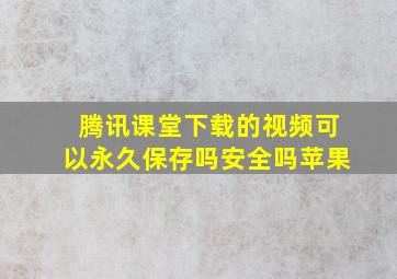 腾讯课堂下载的视频可以永久保存吗安全吗苹果