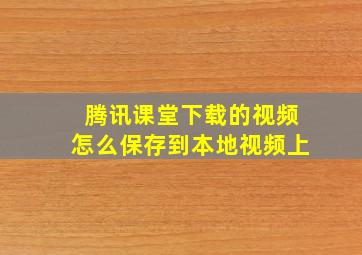 腾讯课堂下载的视频怎么保存到本地视频上