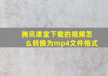 腾讯课堂下载的视频怎么转换为mp4文件格式