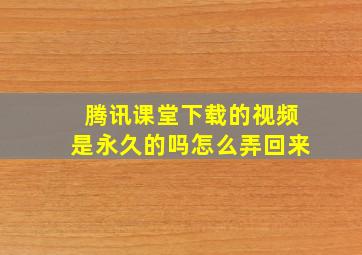 腾讯课堂下载的视频是永久的吗怎么弄回来