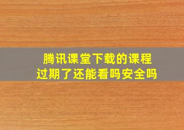 腾讯课堂下载的课程过期了还能看吗安全吗