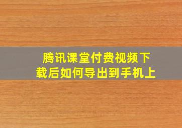 腾讯课堂付费视频下载后如何导出到手机上