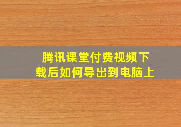 腾讯课堂付费视频下载后如何导出到电脑上