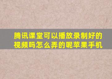 腾讯课堂可以播放录制好的视频吗怎么弄的呢苹果手机