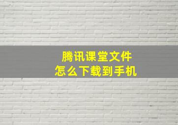 腾讯课堂文件怎么下载到手机