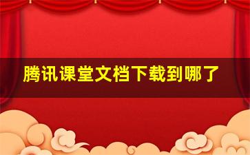 腾讯课堂文档下载到哪了