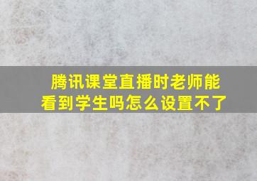 腾讯课堂直播时老师能看到学生吗怎么设置不了