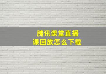 腾讯课堂直播课回放怎么下载