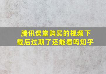 腾讯课堂购买的视频下载后过期了还能看吗知乎