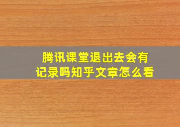 腾讯课堂退出去会有记录吗知乎文章怎么看