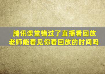 腾讯课堂错过了直播看回放老师能看见你看回放的时间吗