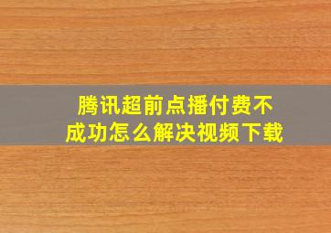 腾讯超前点播付费不成功怎么解决视频下载