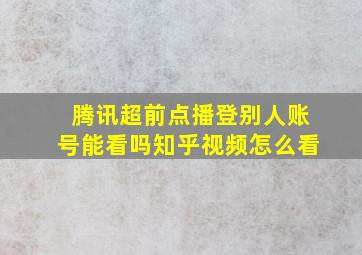 腾讯超前点播登别人账号能看吗知乎视频怎么看