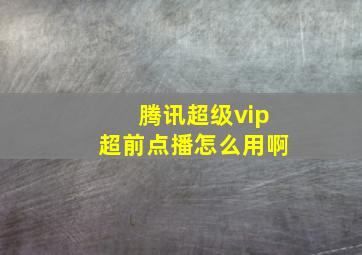 腾讯超级vip超前点播怎么用啊