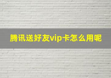 腾讯送好友vip卡怎么用呢