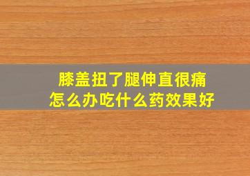 膝盖扭了腿伸直很痛怎么办吃什么药效果好