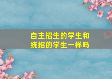 自主招生的学生和统招的学生一样吗