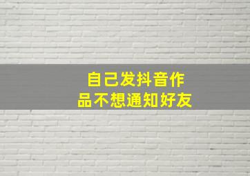 自己发抖音作品不想通知好友