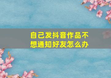 自己发抖音作品不想通知好友怎么办