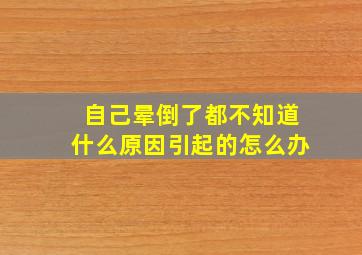 自己晕倒了都不知道什么原因引起的怎么办