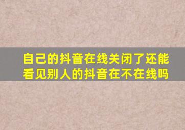 自己的抖音在线关闭了还能看见别人的抖音在不在线吗