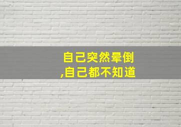 自己突然晕倒,自己都不知道