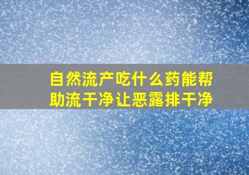 自然流产吃什么药能帮助流干净让恶露排干净