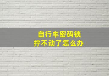 自行车密码锁拧不动了怎么办