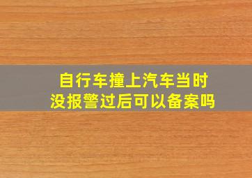 自行车撞上汽车当时没报警过后可以备案吗